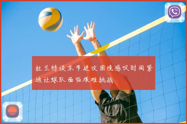 杜兰特谈末节进攻困境感叹时间紧迫让球队面临艰难挑战