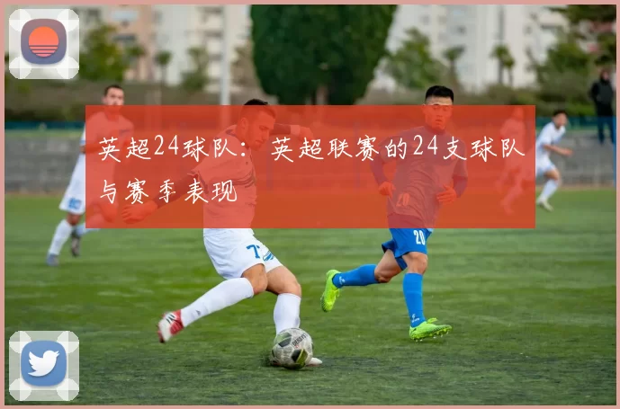 英超24球队：英超联赛的24支球队与赛季表现