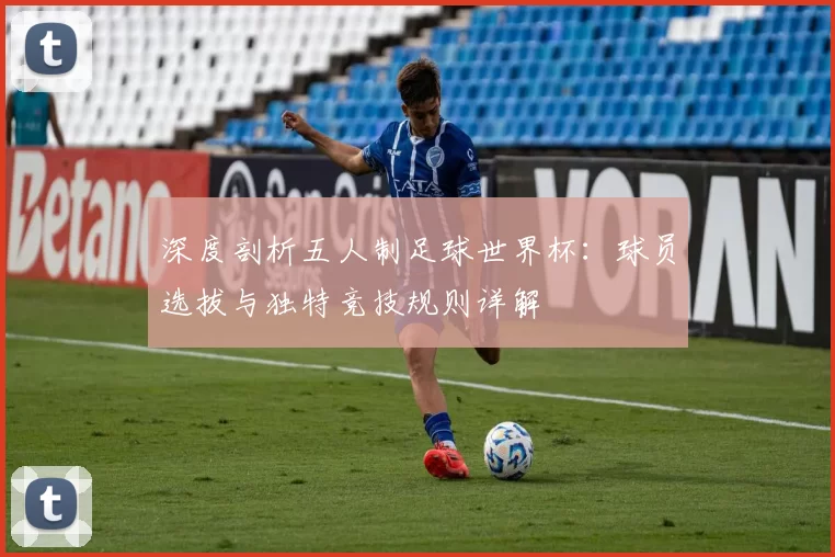 深度剖析五人制足球世界杯：球员选拔与独特竞技规则详解