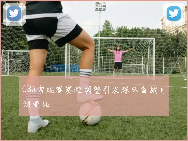 CBA常规赛赛程调整引发球队备战计划变化