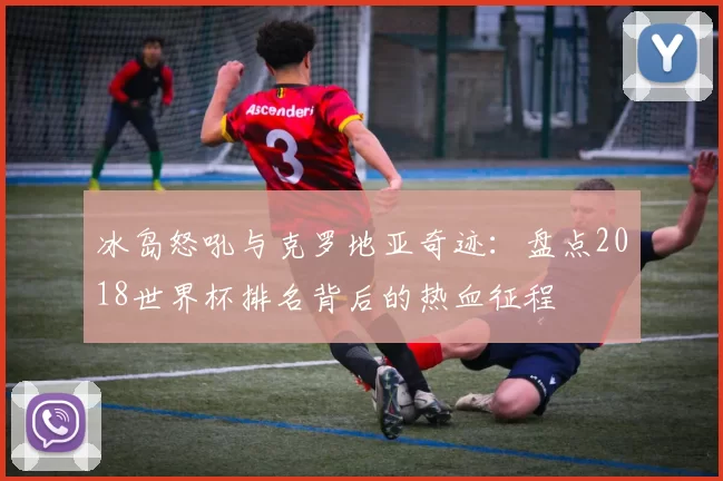 冰岛怒吼与克罗地亚奇迹：盘点2018世界杯排名背后的热血征程