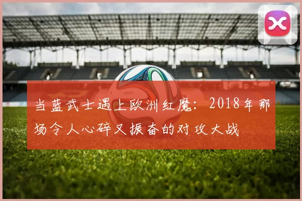 当蓝武士遇上欧洲红魔：2018年那场令人心碎又振奋的对攻大战