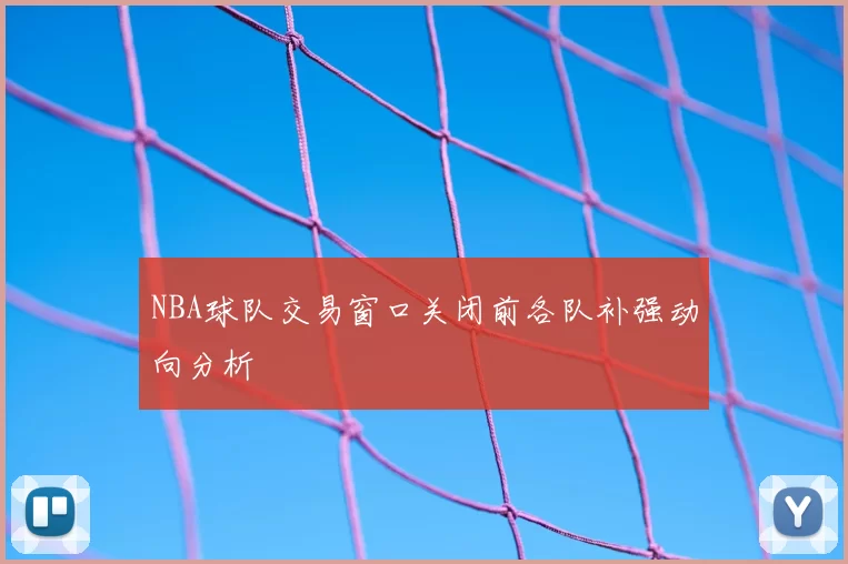 NBA球队交易窗口关闭前各队补强动向分析