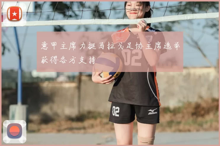 意甲主席力挺马拉戈足协主席选举获得各方支持