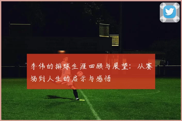 李伟的排球生涯回顾与展望：从赛场到人生的启示与感悟