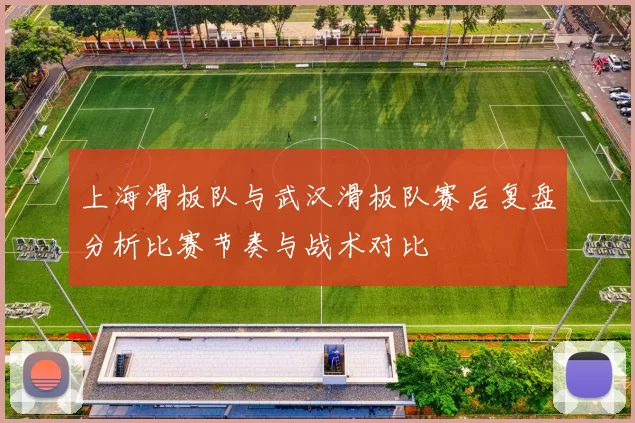 上海滑板队与武汉滑板队赛后复盘分析比赛节奏与战术对比