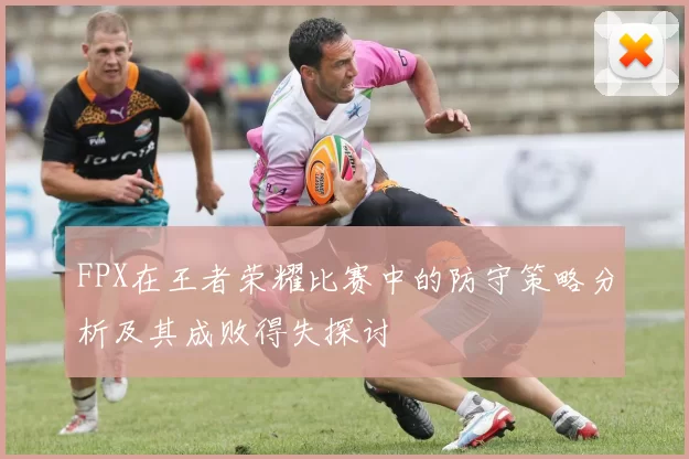 FPX在王者荣耀比赛中的防守策略分析及其成败得失探讨