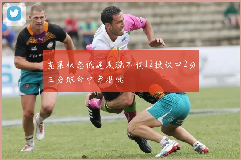 克莱状态低迷表现不佳12投仅中2分三分球命中率堪忧
