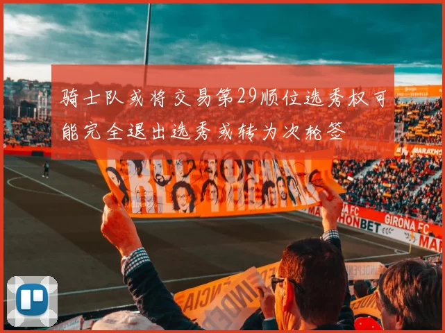 骑士队或将交易第29顺位选秀权可能完全退出选秀或转为次轮签