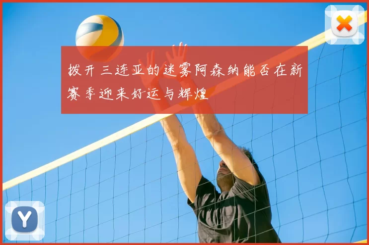 拨开三连亚的迷雾阿森纳能否在新赛季迎来好运与辉煌