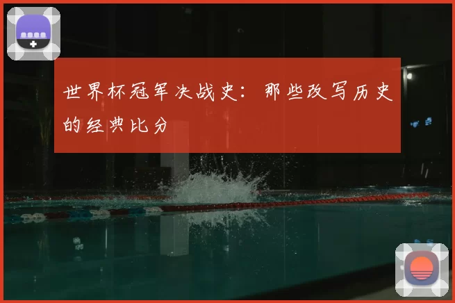 世界杯冠军决战史：那些改写历史的经典比分