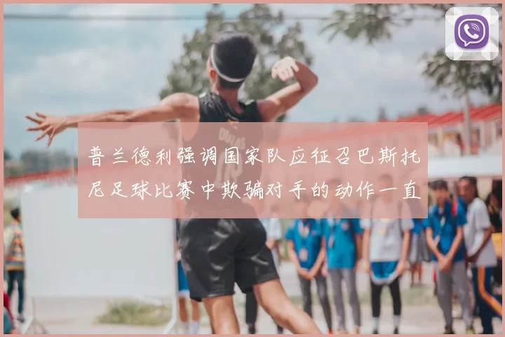 普兰德利强调国家队应征召巴斯托尼足球比赛中欺骗对手的动作一直存在