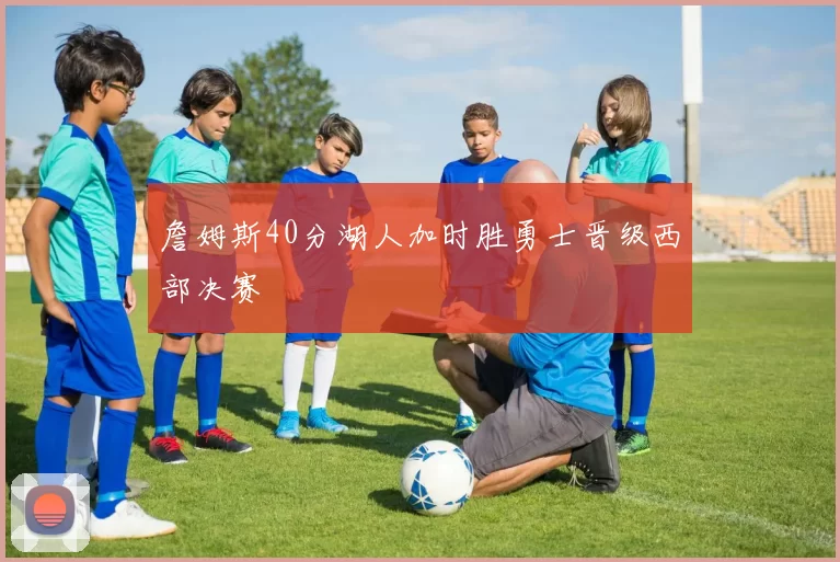 詹姆斯40分湖人加时胜勇士晋级西部决赛