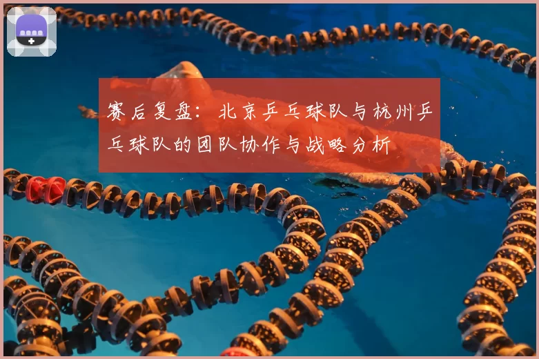 赛后复盘：北京乒乓球队与杭州乒乓球队的团队协作与战略分析