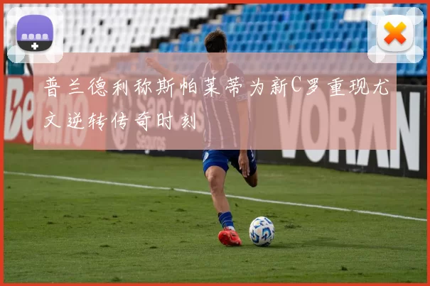 普兰德利称斯帕莱蒂为新C罗重现尤文逆转传奇时刻