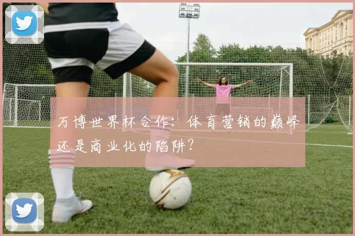 万博世界杯合作:体育营销的巅峰还是商业化的陷阱?