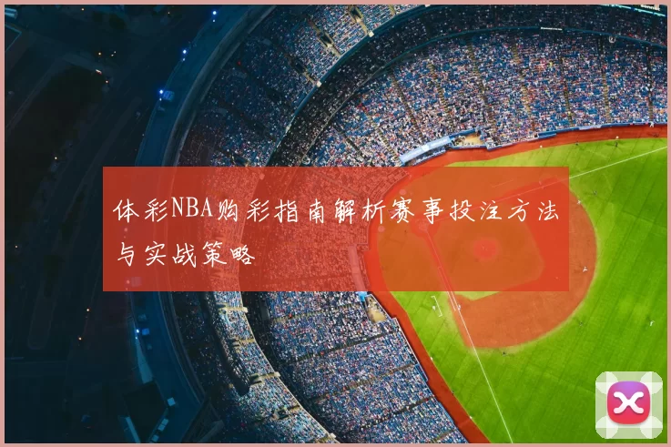 体彩NBA购彩指南解析赛事投注方法与实战策略