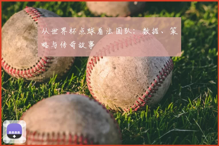从世界杯点球看法国队:数据、策略与传奇故事