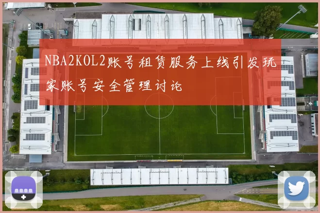 NBA2KOL2账号租赁服务上线引发玩家账号安全管理讨论