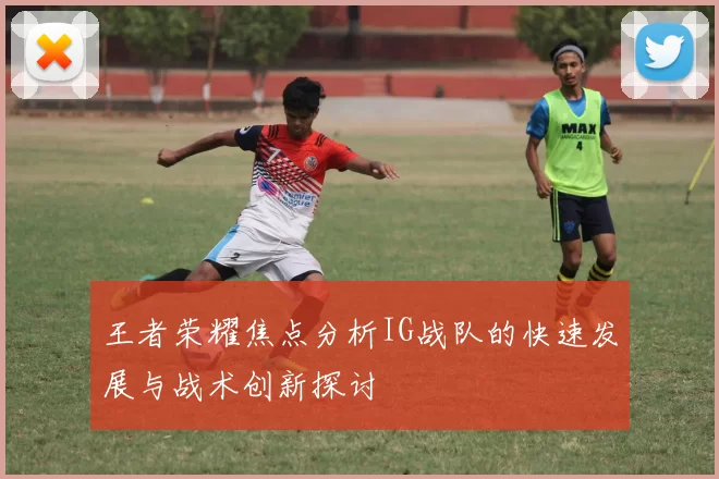 王者荣耀焦点分析IG战队的快速发展与战术创新探讨