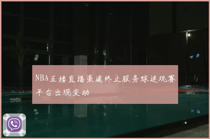 NBA五楼直播渠道终止服务球迷观赛平台出现变动