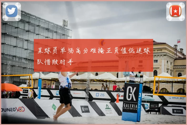 某球员单场高分难掩正负值低迷球队惜败对手