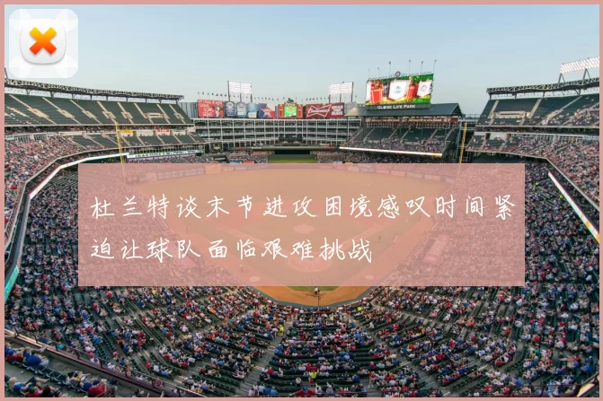 杜兰特谈末节进攻困境感叹时间紧迫让球队面临艰难挑战