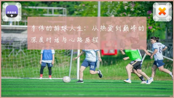 李伟的排球人生：从热爱到巅峰的深度对话与心路历程