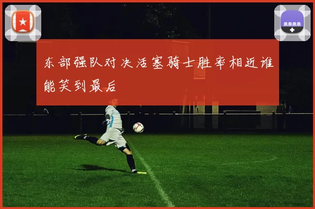 东部强队对决活塞骑士胜率相近谁能笑到最后