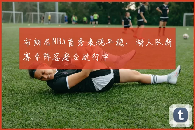 布朗尼NBA首秀表现平稳，湖人队新赛季阵容磨合进行中