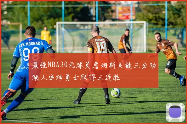 最强NBA30元球员詹姆斯关键三分助湖人逆转勇士取得三连胜