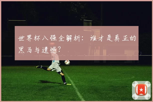 世界杯八强全解析：谁才是真正的黑马与遗憾？
