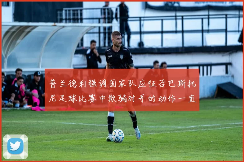 普兰德利强调国家队应征召巴斯托尼足球比赛中欺骗对手的动作一直存在