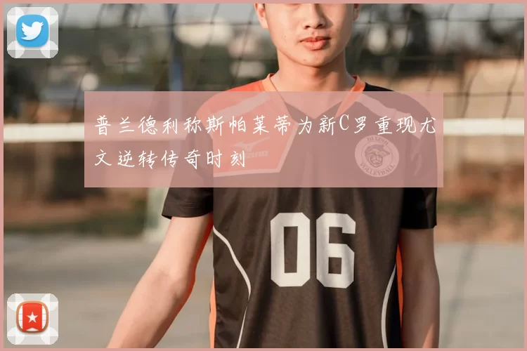 普兰德利称斯帕莱蒂为新C罗重现尤文逆转传奇时刻