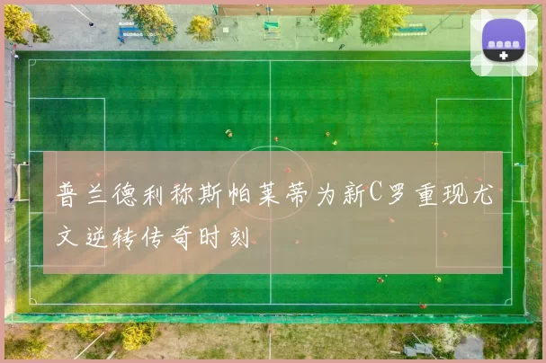普兰德利称斯帕莱蒂为新C罗重现尤文逆转传奇时刻