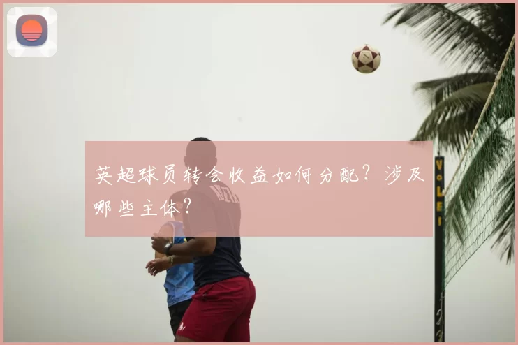 英超球员转会收益如何分配？涉及哪些主体？