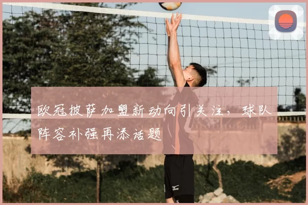 欧冠披萨加盟新动向引关注，球队阵容补强再添话题