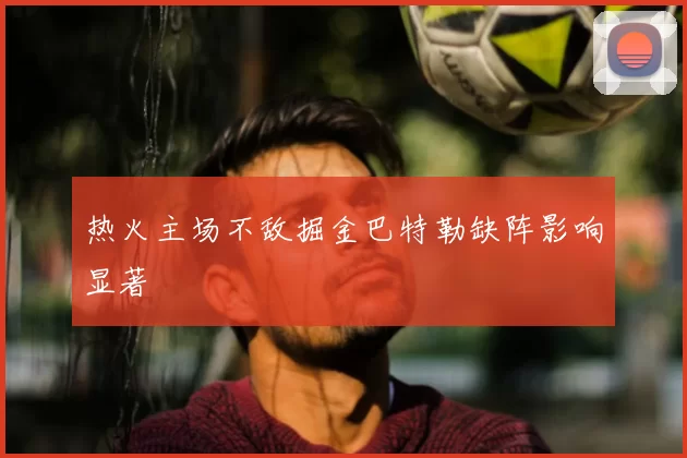 热火主场不敌掘金巴特勒缺阵影响显著