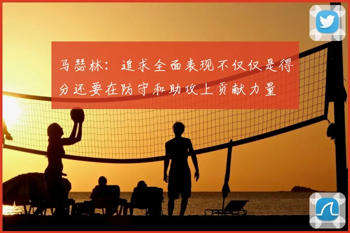 马瑟林：追求全面表现不仅仅是得分还要在防守和助攻上贡献力量