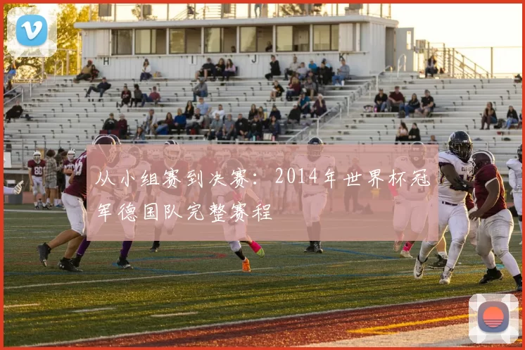 从小组赛到决赛:2014年世界杯冠军德国队完整赛程