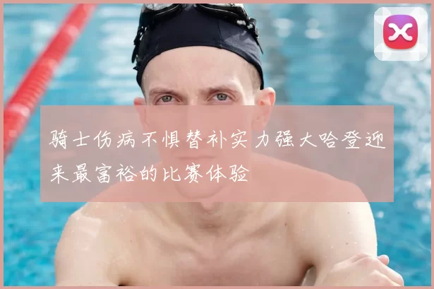 骑士伤病不惧替补实力强大哈登迎来最富裕的比赛体验