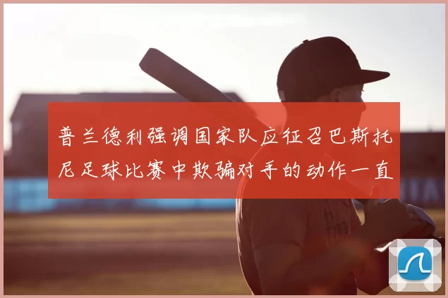 普兰德利强调国家队应征召巴斯托尼足球比赛中欺骗对手的动作一直存在