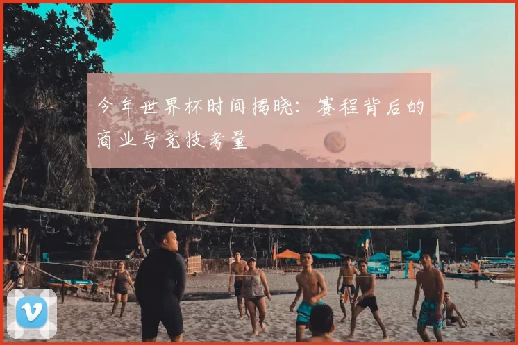 今年世界杯时间揭晓：赛程背后的商业与竞技考量