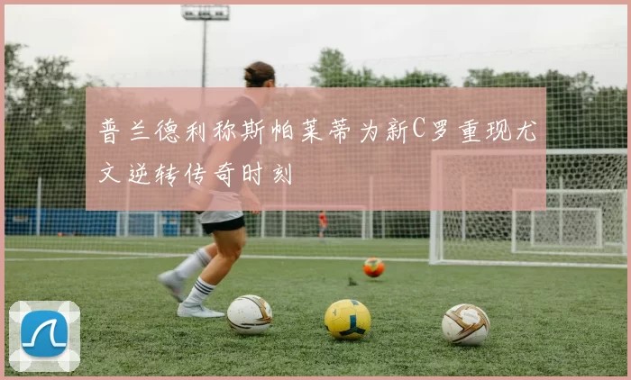 普兰德利称斯帕莱蒂为新C罗重现尤文逆转传奇时刻