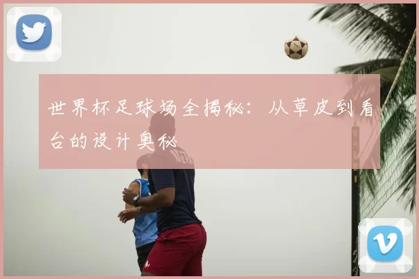 世界杯足球场全揭秘:从草皮到看台的设计奥秘