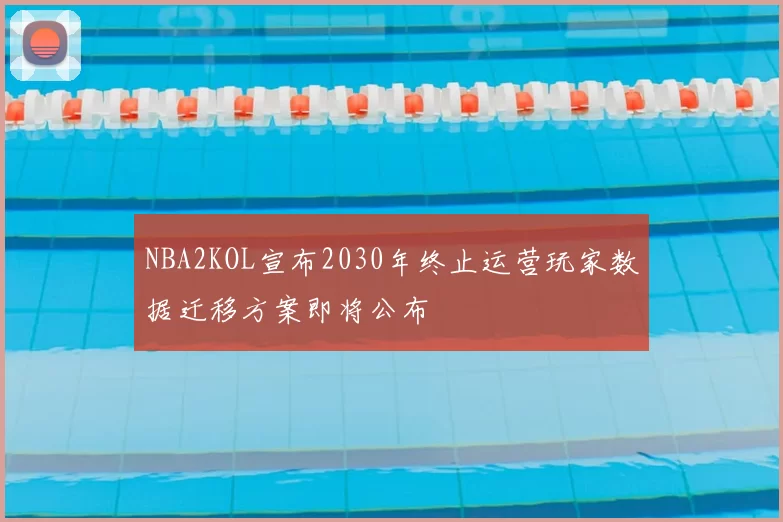 NBA2KOL宣布2030年终止运营玩家数据迁移方案即将公布