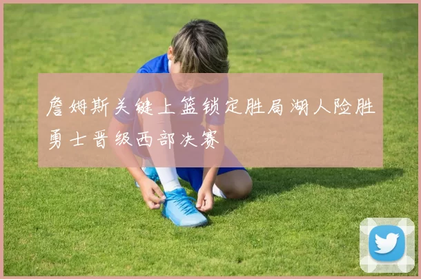 詹姆斯关键上篮锁定胜局湖人险胜勇士晋级西部决赛