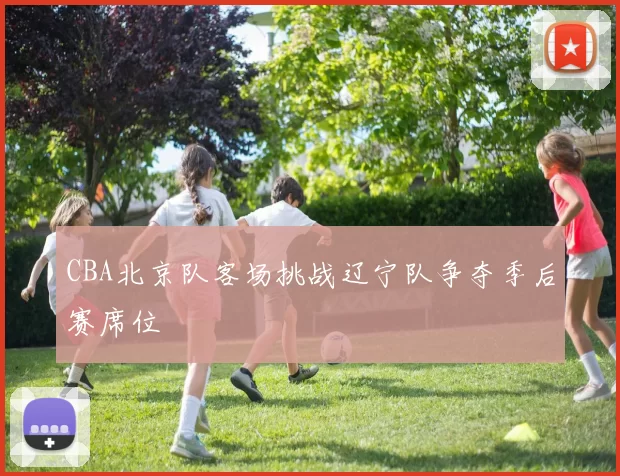 CBA北京队客场挑战辽宁队争夺季后赛席位