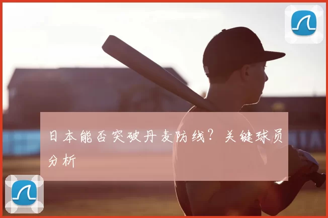 日本能否突破丹麦防线？关键球员分析