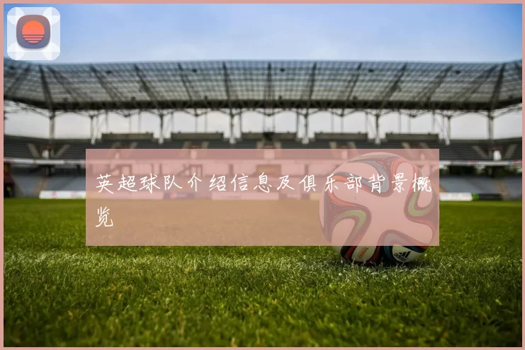 英超球队介绍信息及俱乐部背景概览